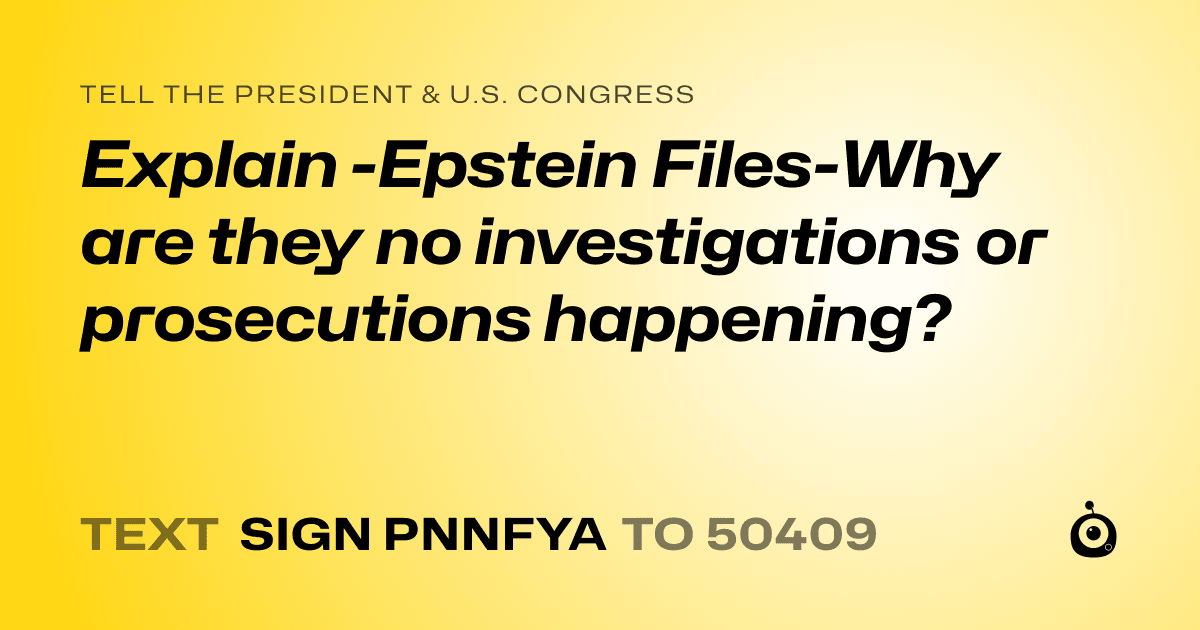 A shareable card that reads "tell the President & U.S. Congress: Explain -Epstein Files-Why are they no investigations or prosecutions happening?" followed by "text sign PNNFYA to 50409"