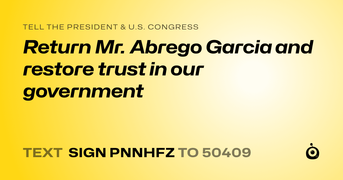A shareable card that reads "tell the President & U.S. Congress: Return Mr. Abrego Garcia and restore trust in our government" followed by "text sign PNNHFZ to 50409"
