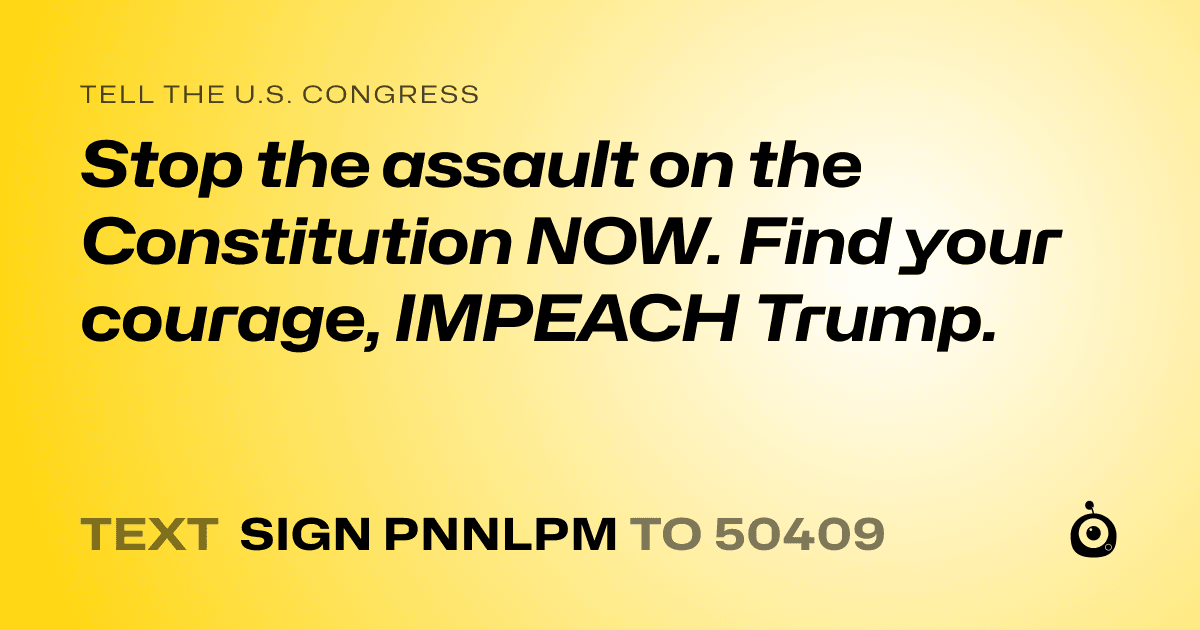 A shareable card that reads "tell the U.S. Congress: Stop the assault on the Constitution NOW.  Find your courage, IMPEACH Trump." followed by "text sign PNNLPM to 50409"