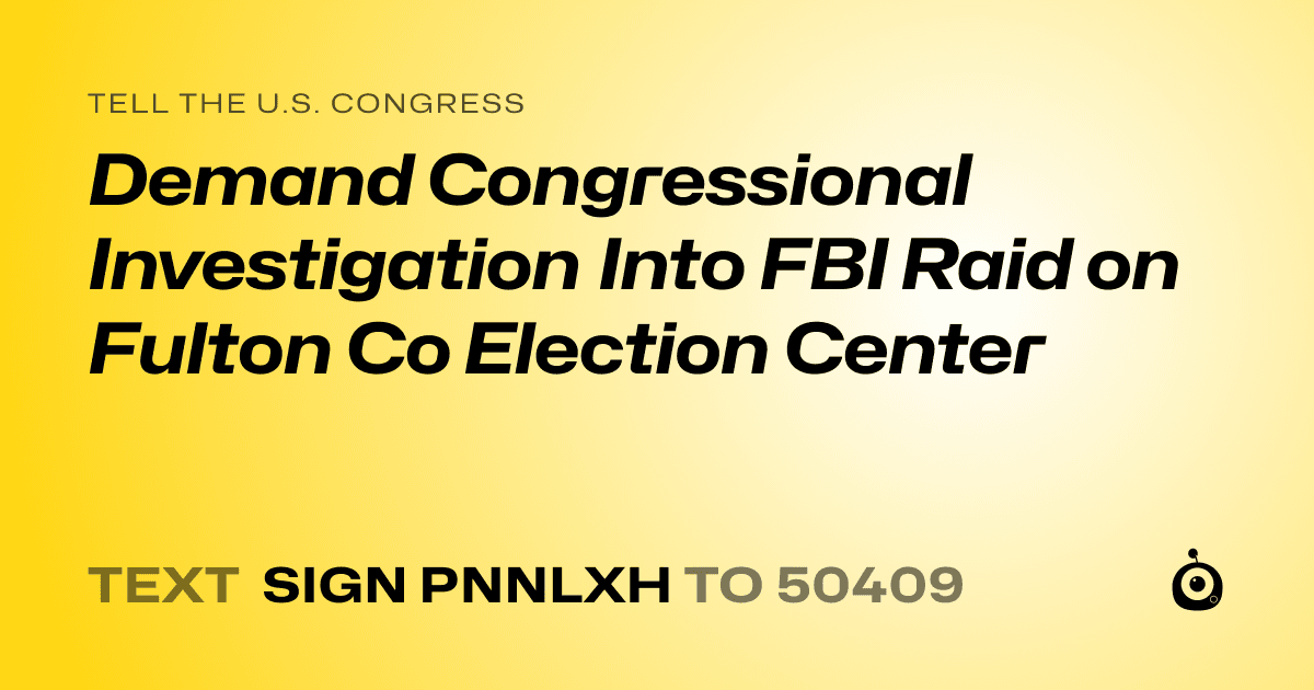A shareable card that reads "tell the U.S. Congress: Demand Congressional Investigation Into FBI Raid on Fulton Co Election Center" followed by "text sign PNNLXH to 50409"