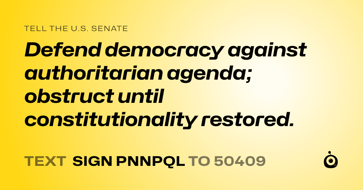 A shareable card that reads "tell the U.S. Senate: Defend democracy against authoritarian agenda; obstruct until constitutionality restored." followed by "text sign PNNPQL to 50409"