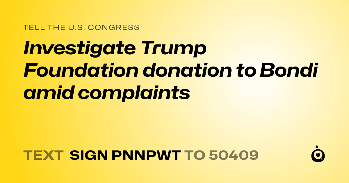 A shareable card that reads "tell the U.S. Congress: Investigate Trump Foundation donation to Bondi amid complaints" followed by "text sign PNNPWT to 50409"