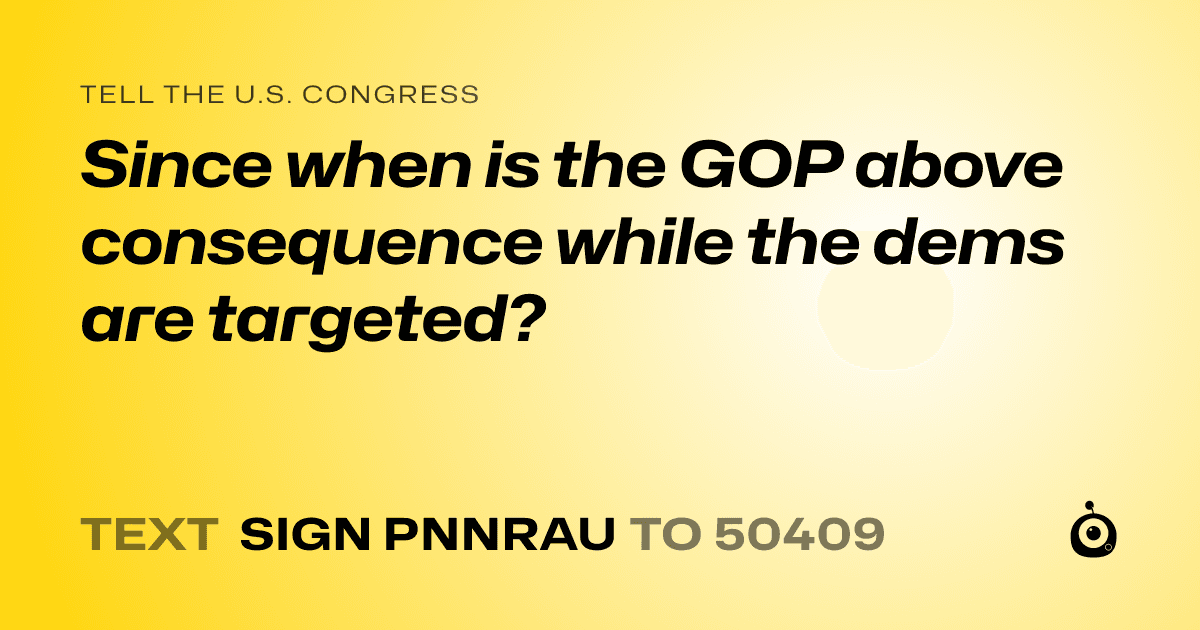 A shareable card that reads "tell the U.S. Congress: Since when is the GOP above consequence while the dems are targeted?" followed by "text sign PNNRAU to 50409"