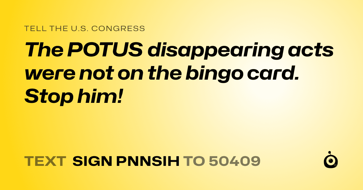 A shareable card that reads "tell the U.S. Congress: The POTUS disappearing acts were not on the bingo card. Stop him!" followed by "text sign PNNSIH to 50409"