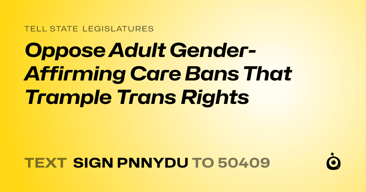A shareable card that reads "tell State Legislatures: Oppose Adult Gender-Affirming Care Bans That Trample Trans Rights" followed by "text sign PNNYDU to 50409"