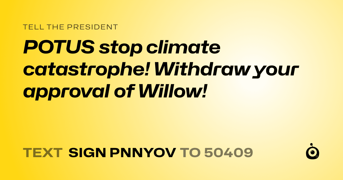 A shareable card that reads "tell the President: POTUS stop climate catastrophe! Withdraw your approval of Willow!" followed by "text sign PNNYOV to 50409"