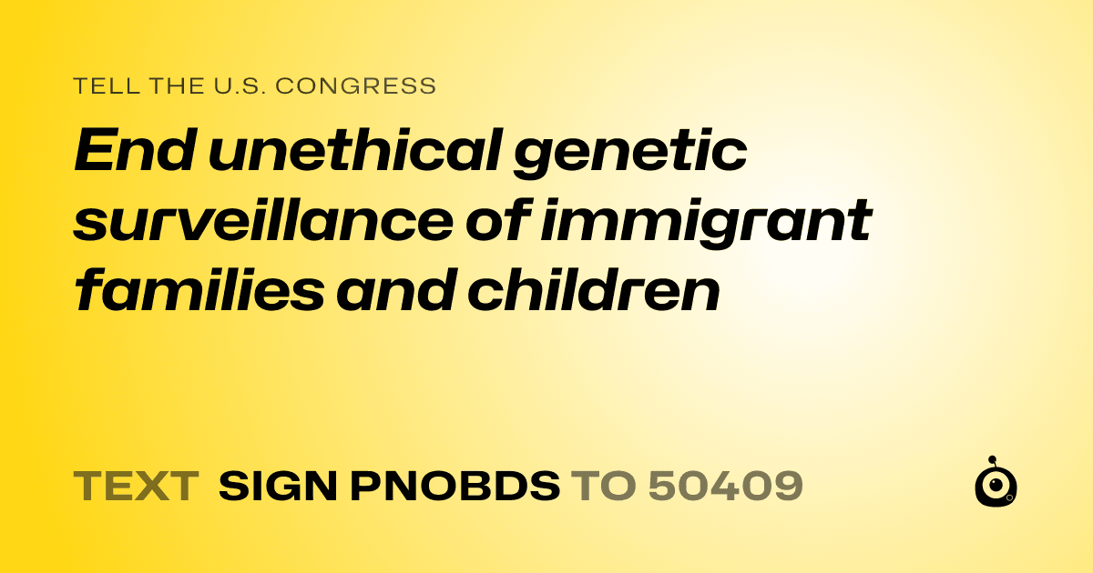A shareable card that reads "tell the U.S. Congress: End unethical genetic surveillance of immigrant families and children" followed by "text sign PNOBDS to 50409"