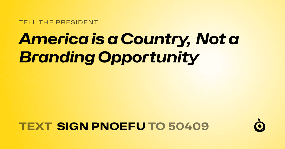 A shareable card that reads "tell the President: America is a Country, Not a Branding Opportunity" followed by "text sign PNOEFU to 50409"