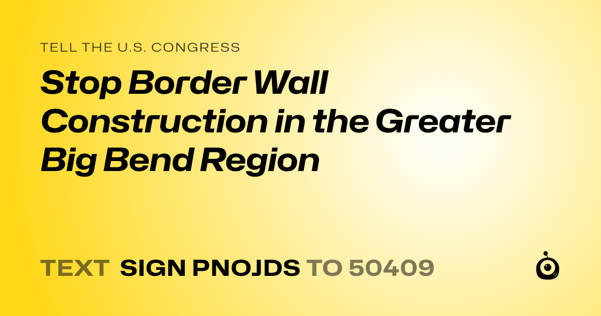 A shareable card that reads "tell the U.S. Congress: Stop Border Wall Construction in the Greater Big Bend Region" followed by "text sign PNOJDS to 50409"
