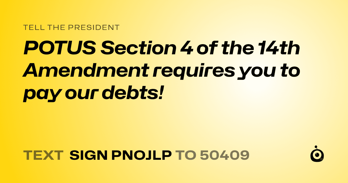 A shareable card that reads "tell the President: POTUS Section 4 of the 14th Amendment requires you to pay our debts!" followed by "text sign PNOJLP to 50409"