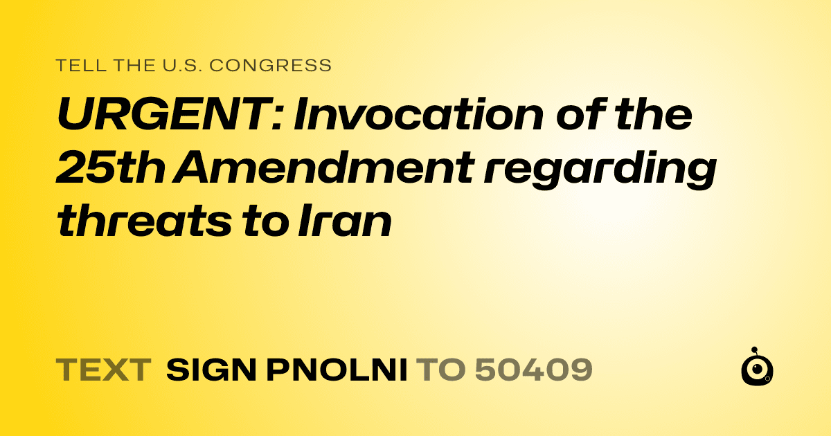 A shareable card that reads "tell the U.S. Congress: URGENT: Invocation of the 25th Amendment regarding threats to Iran" followed by "text sign PNOLNI to 50409"