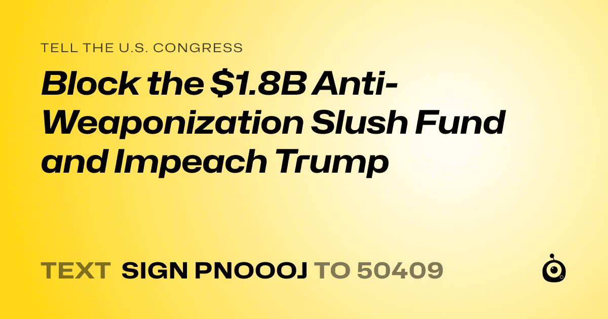A shareable card that reads "tell the U.S. Congress: Block the $1.8B Anti-Weaponization Slush Fund and Impeach Trump" followed by "text sign PNOOOJ to 50409"