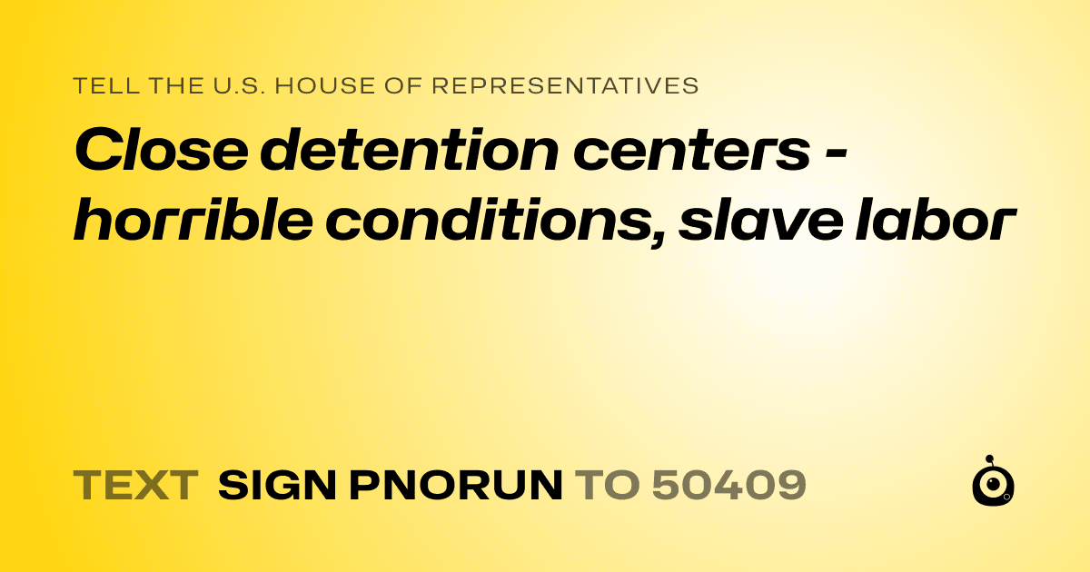 A shareable card that reads "tell the U.S. House of Representatives: Close detention centers - horrible conditions, slave labor" followed by "text sign PNORUN to 50409"