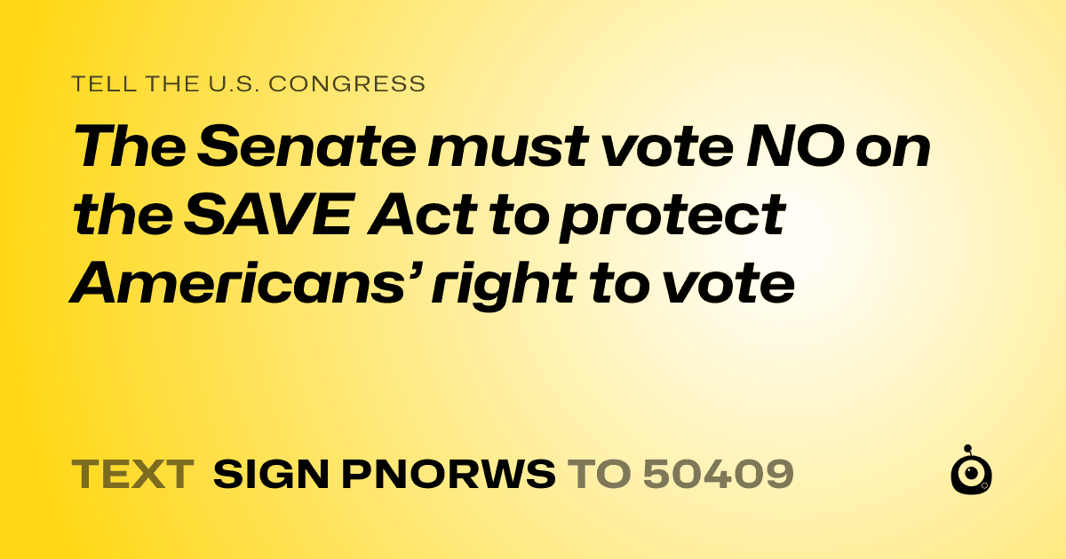 A shareable card that reads "tell the U.S. Congress: The Senate must vote NO on the SAVE Act to protect Americans’ right to vote" followed by "text sign PNORWS to 50409"