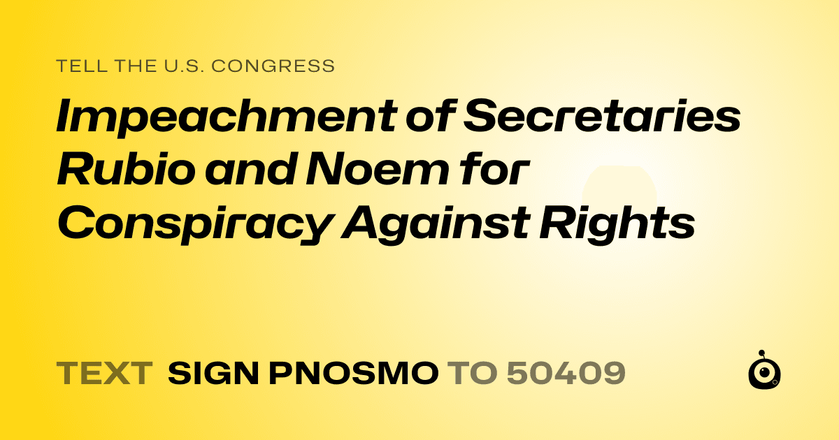 A shareable card that reads "tell the U.S. Congress: ​Impeachment of Secretaries Rubio and Noem for Conspiracy Against Rights" followed by "text sign PNOSMO to 50409"
