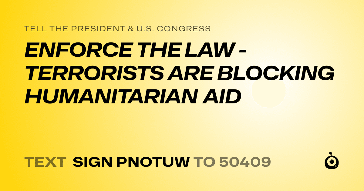 A shareable card that reads "tell the President & U.S. Congress: ENFORCE THE LAW - TERRORISTS ARE BLOCKING HUMANITARIAN AID" followed by "text sign PNOTUW to 50409"