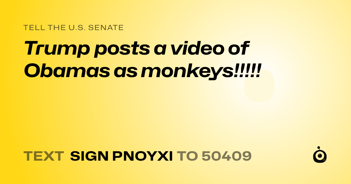 A shareable card that reads "tell the U.S. Senate: Trump posts a video of Obamas as monkeys!!!!!" followed by "text sign PNOYXI to 50409"