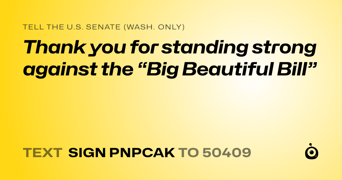 A shareable card that reads "tell the U.S. Senate (Wash. only): Thank you for standing strong against the “Big Beautiful Bill”" followed by "text sign PNPCAK to 50409"