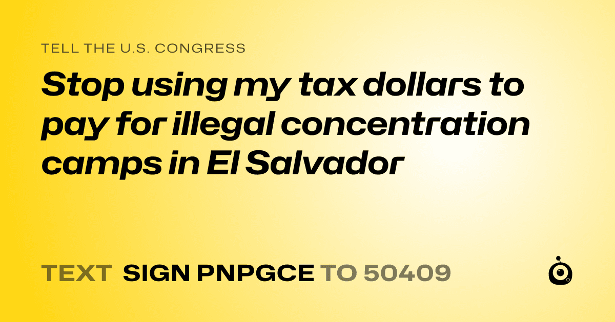 A shareable card that reads "tell the U.S. Congress: Stop using my tax dollars to pay for illegal concentration camps in El Salvador" followed by "text sign PNPGCE to 50409"