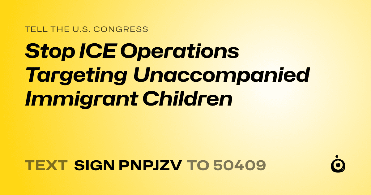 A shareable card that reads "tell the U.S. Congress: Stop ICE Operations Targeting Unaccompanied Immigrant Children" followed by "text sign PNPJZV to 50409"