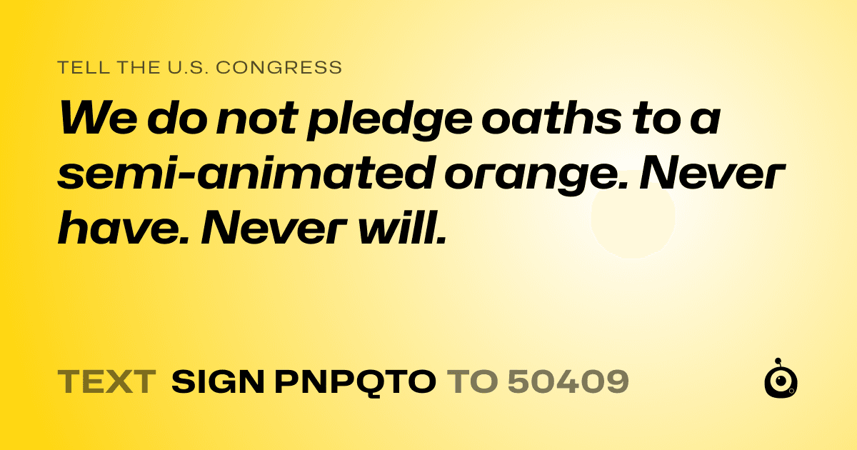 A shareable card that reads "tell the U.S. Congress: We do not pledge oaths to a semi-animated orange. Never have. Never will." followed by "text sign PNPQTO to 50409"