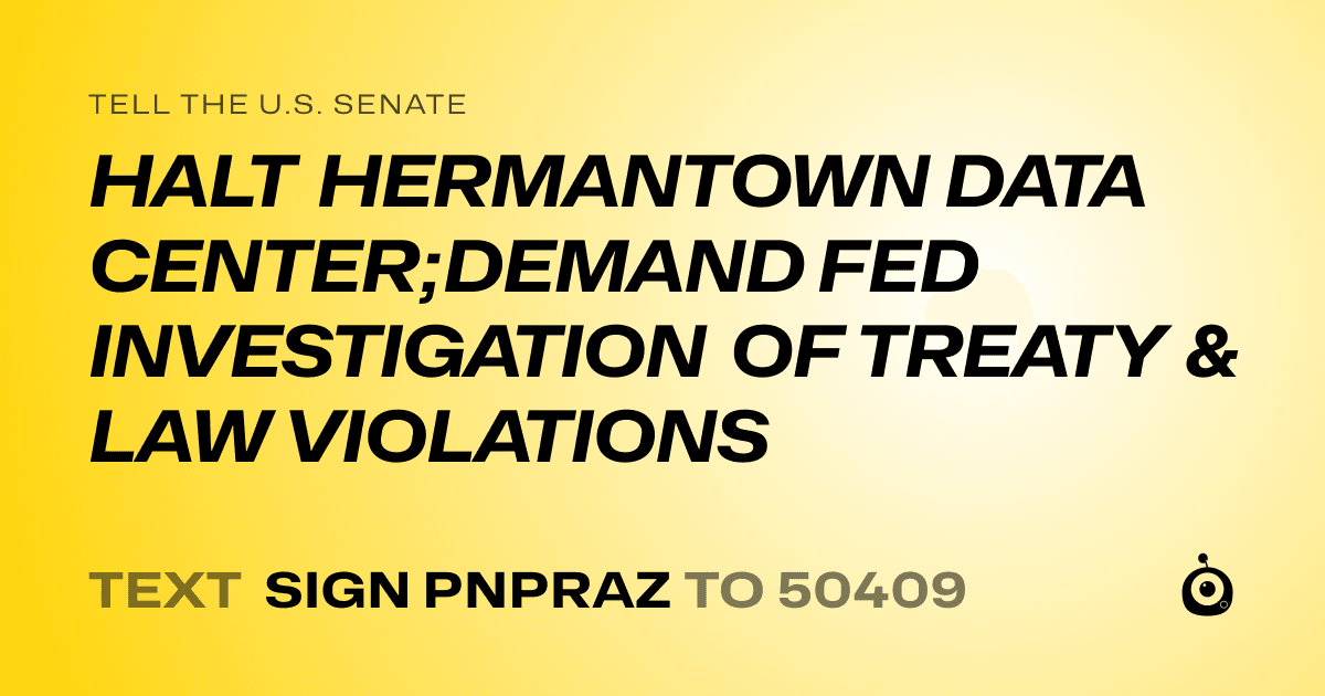 A shareable card that reads "tell the U.S. Senate: HALT HERMANTOWN DATA CENTER;DEMAND FED INVESTIGATION OF TREATY & LAW VIOLATIONS" followed by "text sign PNPRAZ to 50409"