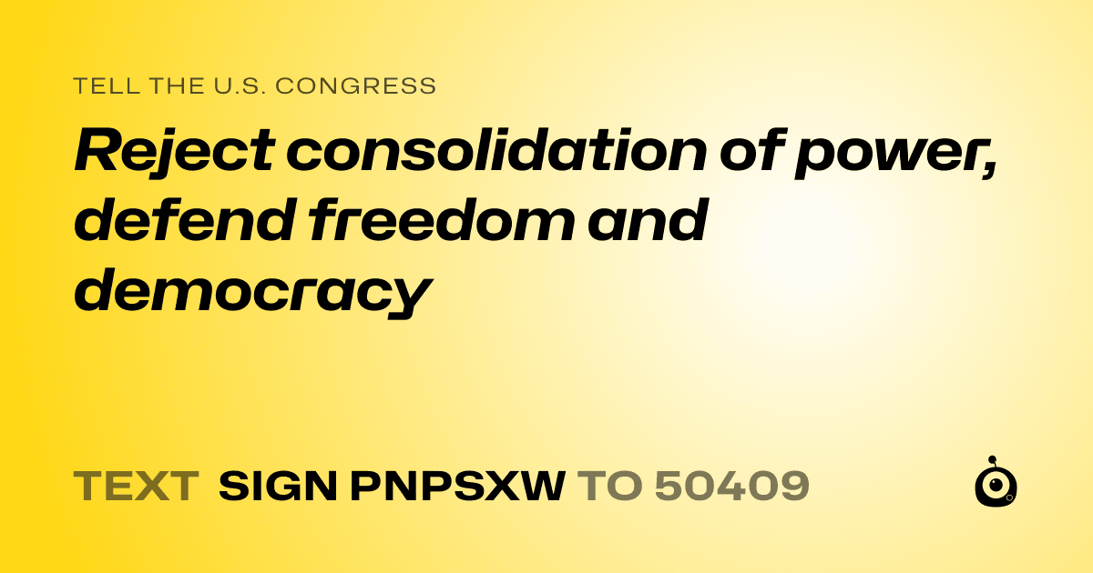 A shareable card that reads "tell the U.S. Congress: Reject consolidation of power, defend freedom and democracy" followed by "text sign PNPSXW to 50409"