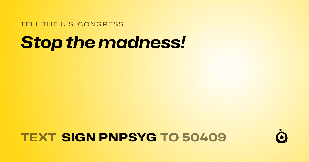 A shareable card that reads "tell the U.S. Congress: Stop the madness!" followed by "text sign PNPSYG to 50409"