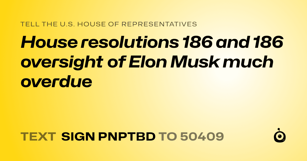 A shareable card that reads "tell the U.S. House of Representatives: House resolutions 186 and 186 oversight of Elon Musk much overdue" followed by "text sign PNPTBD to 50409"