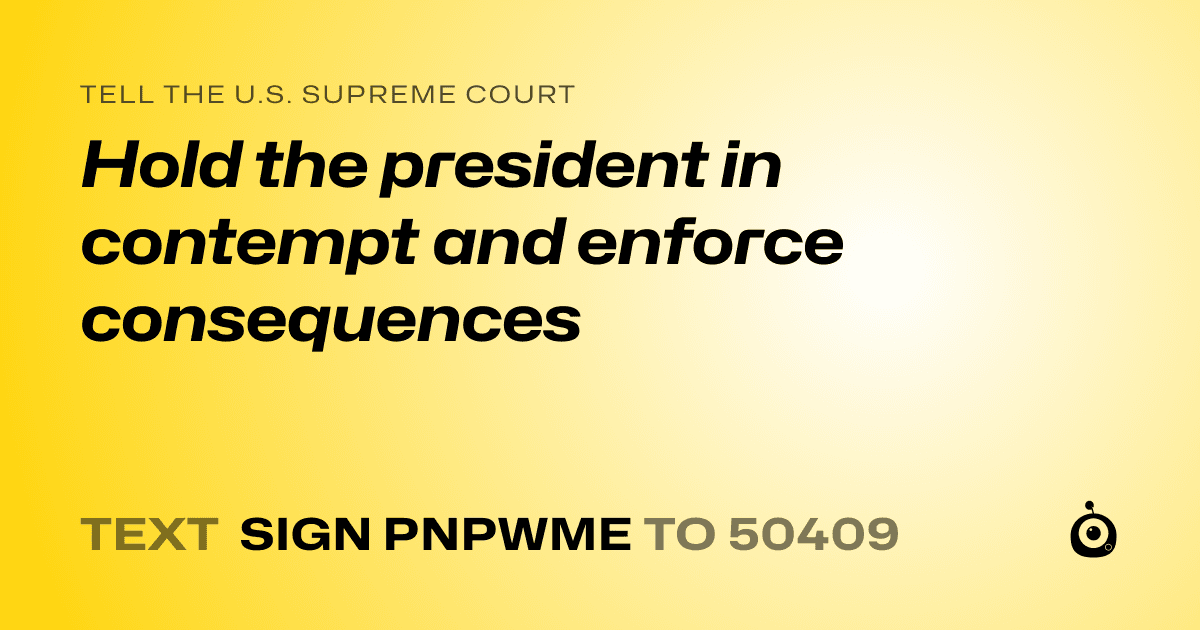 A shareable card that reads "tell the U.S. Supreme Court: Hold the president in contempt and enforce consequences" followed by "text sign PNPWME to 50409"
