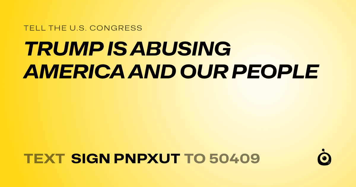 A shareable card that reads "tell the U.S. Congress: TRUMP IS ABUSING AMERICA AND OUR PEOPLE" followed by "text sign PNPXUT to 50409"