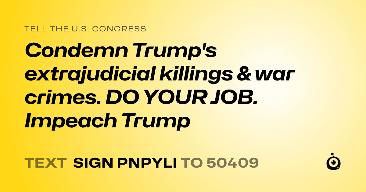 A shareable card that reads "tell the U.S. Congress: Condemn Trump's extrajudicial killings & war crimes. DO YOUR JOB. Impeach Trump" followed by "text sign PNPYLI to 50409"