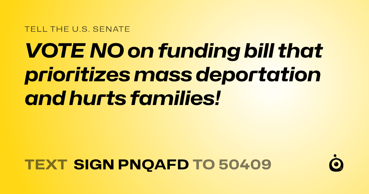 A shareable card that reads "tell the U.S. Senate: VOTE NO on funding bill that prioritizes mass deportation and hurts families!" followed by "text sign PNQAFD to 50409"
