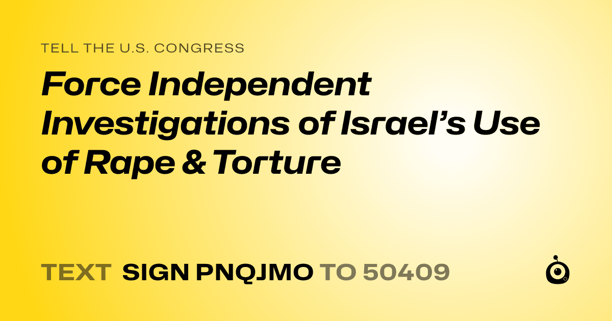 A shareable card that reads "tell the U.S. Congress: Force Independent Investigations of Israel’s Use of Rape & Torture" followed by "text sign PNQJMO to 50409"