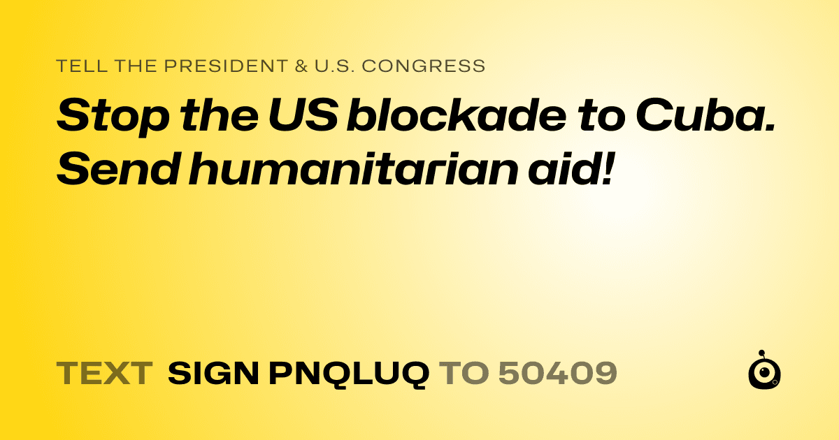 A shareable card that reads "tell the President & U.S. Congress: Stop the US blockade to Cuba. Send humanitarian aid!" followed by "text sign PNQLUQ to 50409"