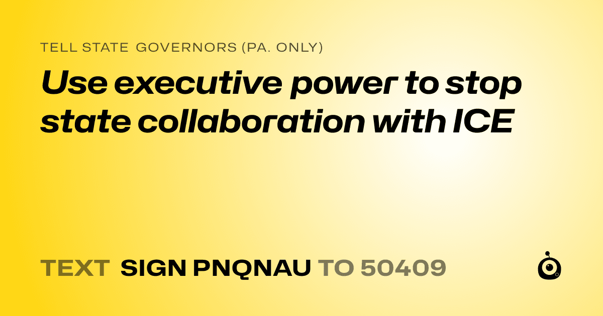A shareable card that reads "tell State Governors (Pa. only): Use executive power to stop state collaboration with ICE" followed by "text sign PNQNAU to 50409"