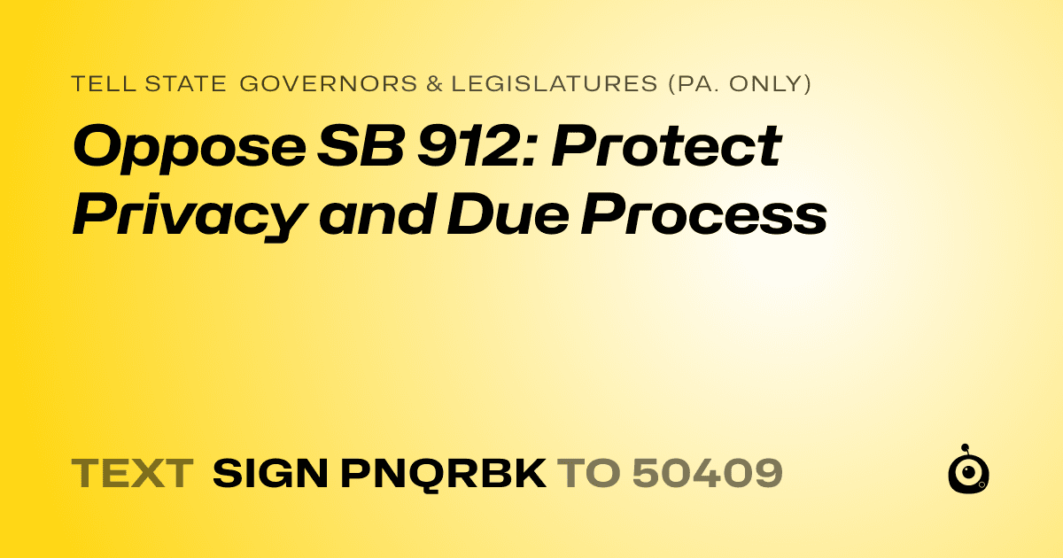 A shareable card that reads "tell State Governors & Legislatures (Pa. only): Oppose SB 912: Protect Privacy and Due Process" followed by "text sign PNQRBK to 50409"