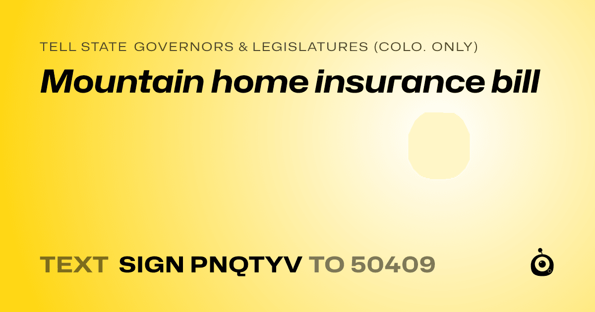 A shareable card that reads "tell State Governors & Legislatures (Colo. only): Mountain home insurance bill" followed by "text sign PNQTYV to 50409"