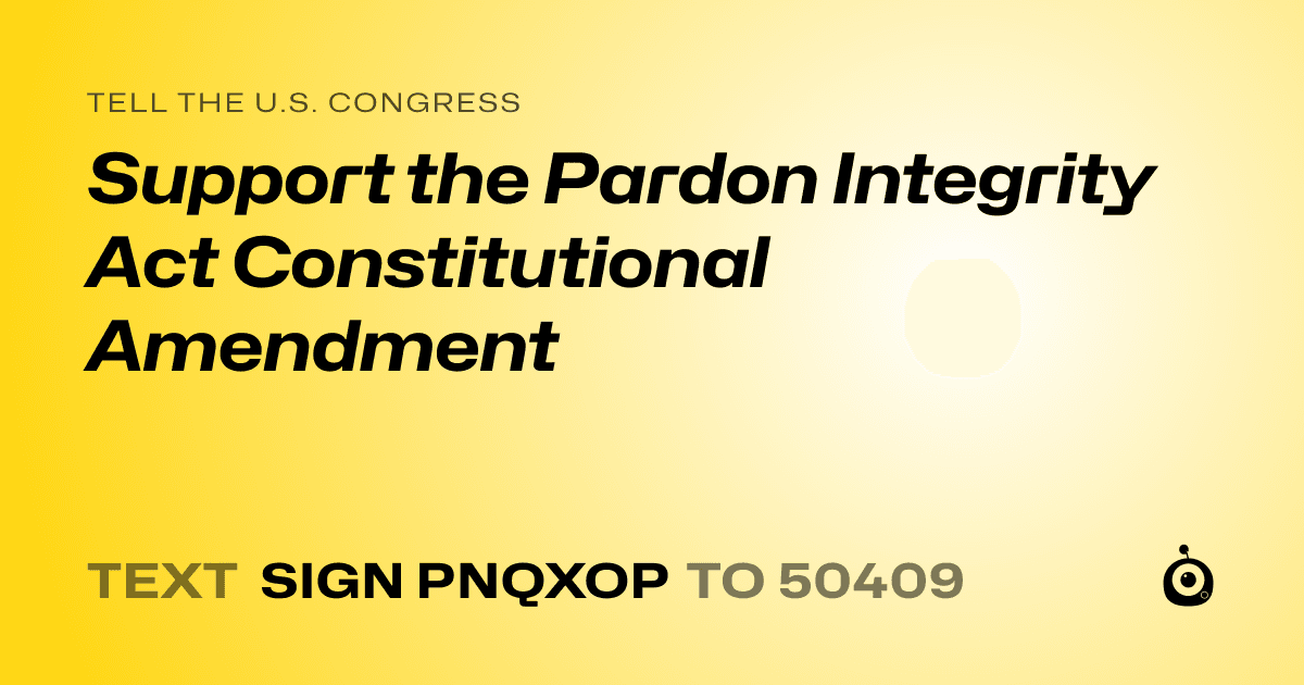 A shareable card that reads "tell the U.S. Congress: Support the Pardon Integrity Act Constitutional Amendment" followed by "text sign PNQXOP to 50409"