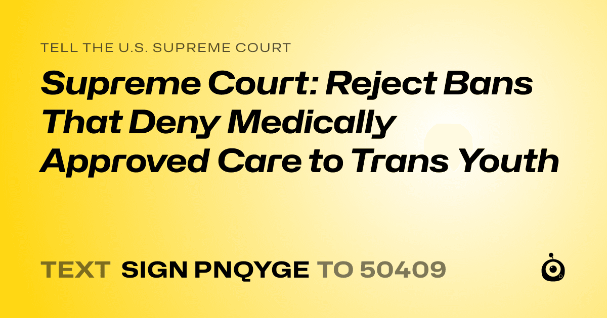 A shareable card that reads "tell the U.S. Supreme Court: Supreme Court: Reject Bans That Deny Medically Approved Care to Trans Youth" followed by "text sign PNQYGE to 50409"