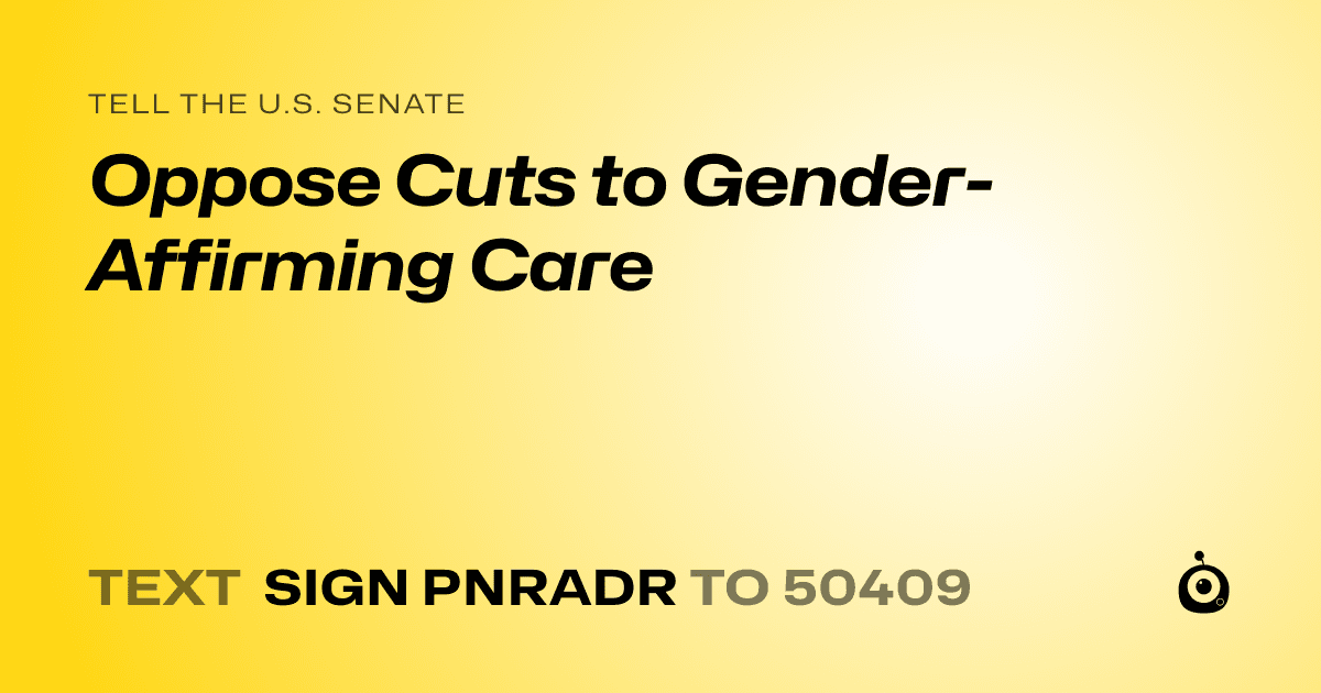 A shareable card that reads "tell the U.S. Senate: Oppose Cuts to Gender-Affirming Care" followed by "text sign PNRADR to 50409"