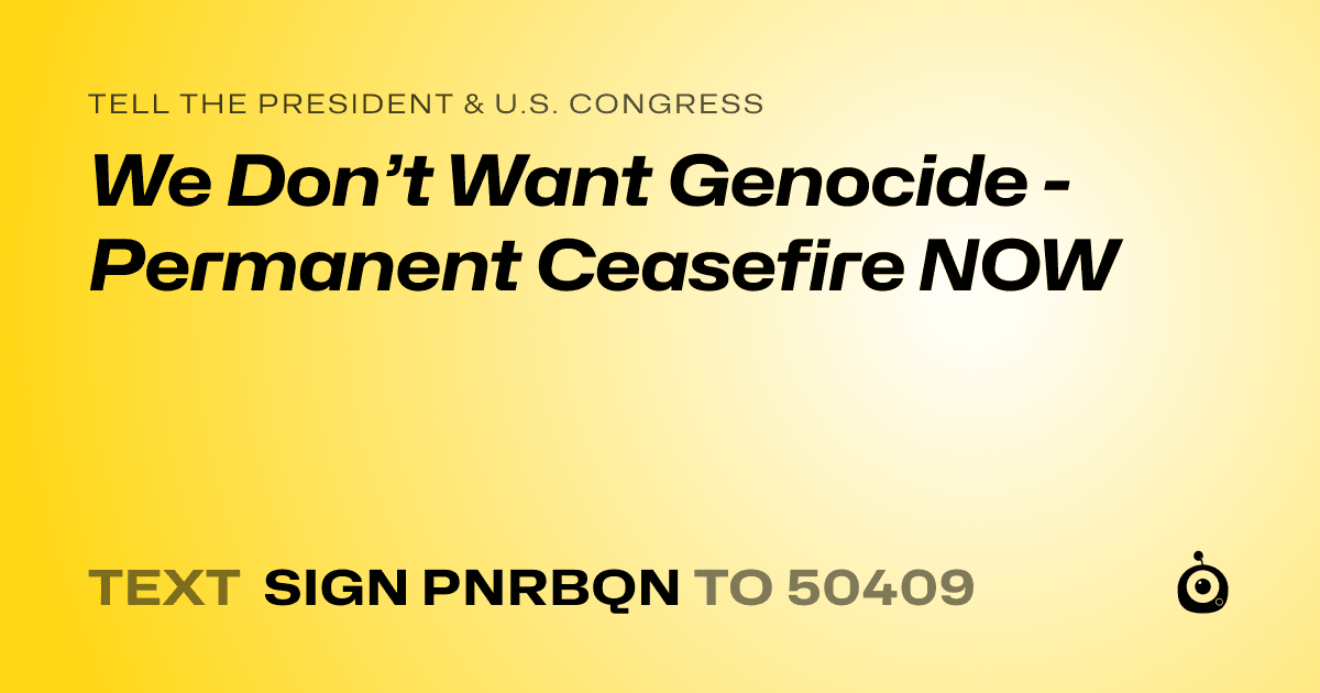 A shareable card that reads "tell the President & U.S. Congress: We Don’t Want Genocide - Permanent Ceasefire NOW" followed by "text sign PNRBQN to 50409"