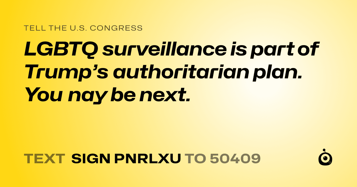 A shareable card that reads "tell the U.S. Congress: LGBTQ surveillance is part of Trump’s authoritarian plan. You nay be next." followed by "text sign PNRLXU to 50409"