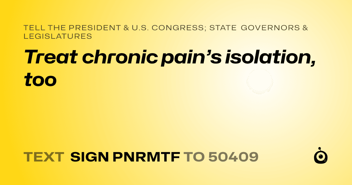 A shareable card that reads "tell the President & U.S. Congress; State Governors & Legislatures: Treat chronic pain’s isolation, too" followed by "text sign PNRMTF to 50409"
