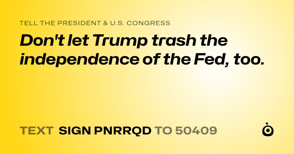 A shareable card that reads "tell the President & U.S. Congress: Don't let Trump trash the independence of the Fed, too." followed by "text sign PNRRQD to 50409"