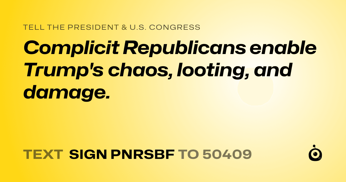 A shareable card that reads "tell the President & U.S. Congress: Complicit Republicans enable Trump's chaos, looting, and damage." followed by "text sign PNRSBF to 50409"