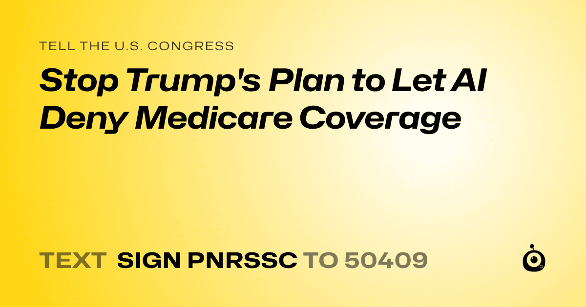 A shareable card that reads "tell the U.S. Congress: Stop Trump's Plan to Let AI Deny Medicare Coverage" followed by "text sign PNRSSC to 50409"
