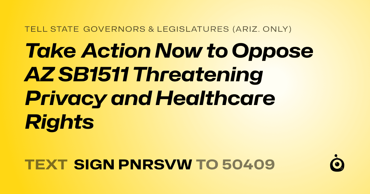 A shareable card that reads "tell State Governors & Legislatures (Ariz. only): Take Action Now to Oppose AZ SB1511 Threatening Privacy and Healthcare Rights" followed by "text sign PNRSVW to 50409"