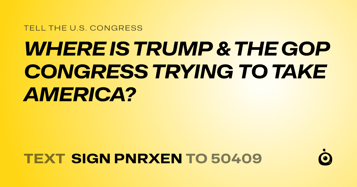 A shareable card that reads "tell the U.S. Congress: WHERE IS TRUMP & THE GOP CONGRESS TRYING TO TAKE AMERICA?" followed by "text sign PNRXEN to 50409"