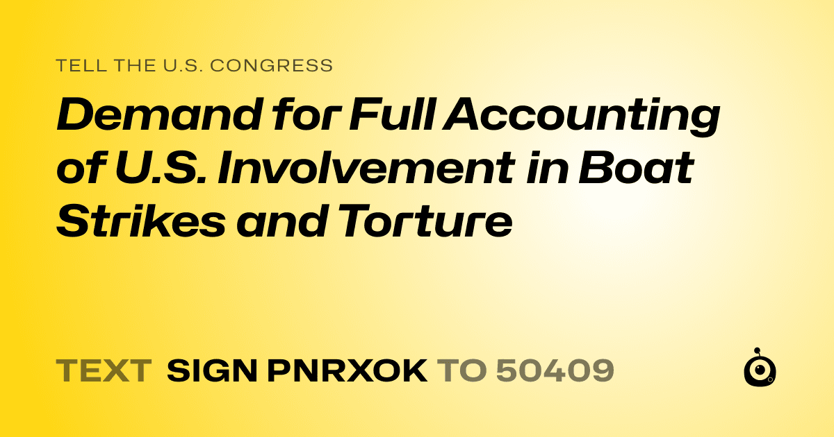 A shareable card that reads "tell the U.S. Congress: Demand for Full Accounting of U.S. Involvement in Boat Strikes and Torture" followed by "text sign PNRXOK to 50409"